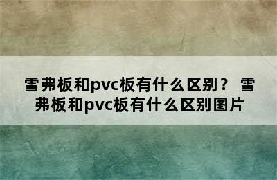 雪弗板和pvc板有什么区别？ 雪弗板和pvc板有什么区别图片